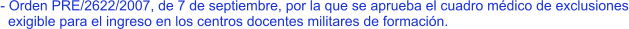 - Orden PRE/2622/2007, de 7 de septiembre, por la que se aprueba el cuadro médico de exclusiones   exigible para el ingreso en los centros docentes militares de formación.