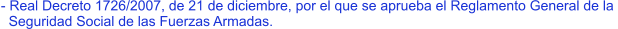 - Real Decreto 1726/2007, de 21 de diciembre, por el que se aprueba el Reglamento General de la    Seguridad Social de las Fuerzas Armadas.