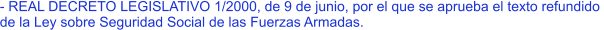 - REAL DECRETO LEGISLATIVO 1/2000, de 9 de junio, por el que se aprueba el texto refundido  de la Ley sobre Seguridad Social de las Fuerzas Armadas.