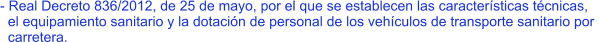 - Real Decreto 836/2012, de 25 de mayo, por el que se establecen las características técnicas,    el equipamiento sanitario y la dotación de personal de los vehículos de transporte sanitario por    carretera.