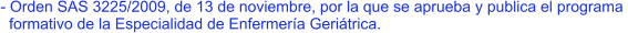 - Orden SAS 3225/2009, de 13 de noviembre, por la que se aprueba y publica el programa    formativo de la Especialidad de Enfermería Geriátrica.