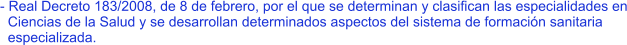 - Real Decreto 183/2008, de 8 de febrero, por el que se determinan y clasifican las especialidades en   Ciencias de la Salud y se desarrollan determinados aspectos del sistema de formación sanitaria   especializada.