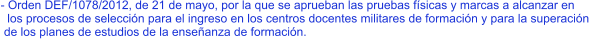 - Orden DEF/1078/2012, de 21 de mayo, por la que se aprueban las pruebas físicas y marcas a alcanzar en   los procesos de selección para el ingreso en los centros docentes militares de formación y para la superación  de los planes de estudios de la enseñanza de formación.