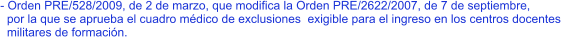 - Orden PRE/528/2009, de 2 de marzo, que modifica la Orden PRE/2622/2007, de 7 de septiembre,   por la que se aprueba el cuadro médico de exclusiones  exigible para el ingreso en los centros docentes   militares de formación.